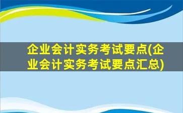 企业会计实务考试要点(企业会计实务考试要点汇总)