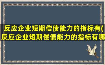 反应企业短期偿债能力的指标有(反应企业短期偿债能力的指标有哪些)